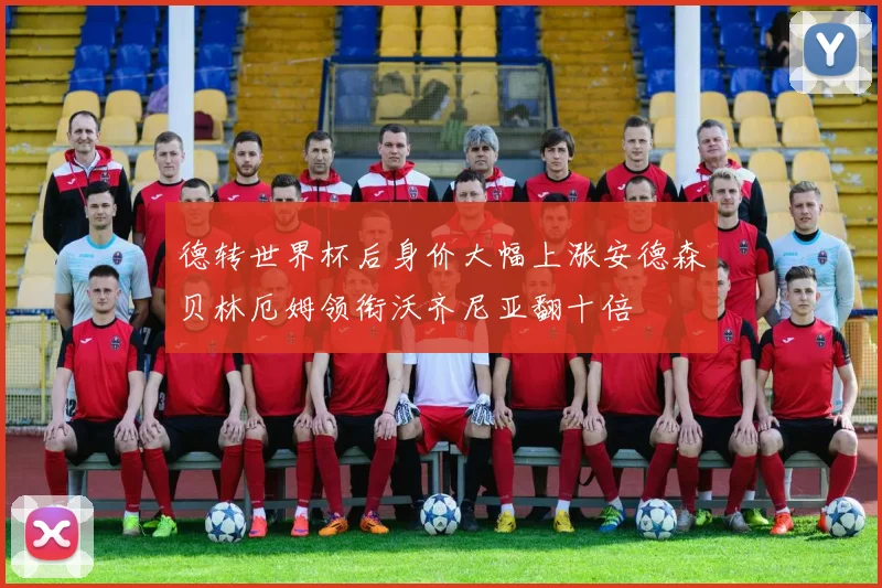 德转世界杯后身价大幅上涨安德森贝林厄姆领衔沃齐尼亚翻十倍