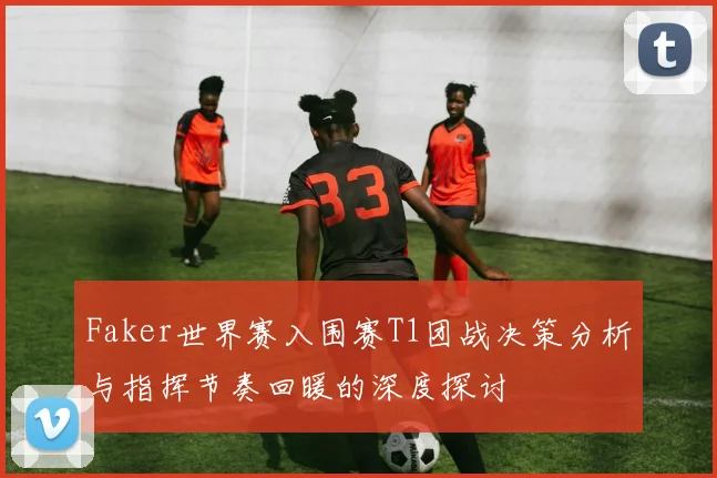 Faker世界赛入围赛T1团战决策分析与指挥节奏回暖的深度探讨