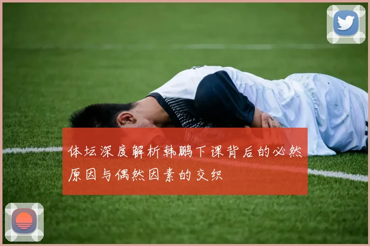 体坛深度解析韩鹏下课背后的必然原因与偶然因素的交织