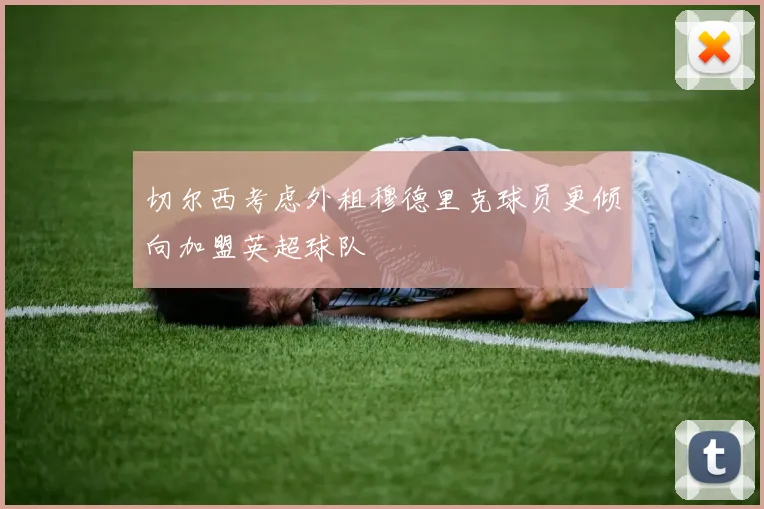 切尔西考虑外租穆德里克球员更倾向加盟英超球队