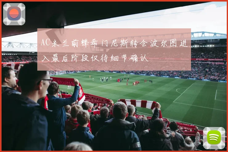 AC米兰前锋希门尼斯转会波尔图进入最后阶段仅待细节确认