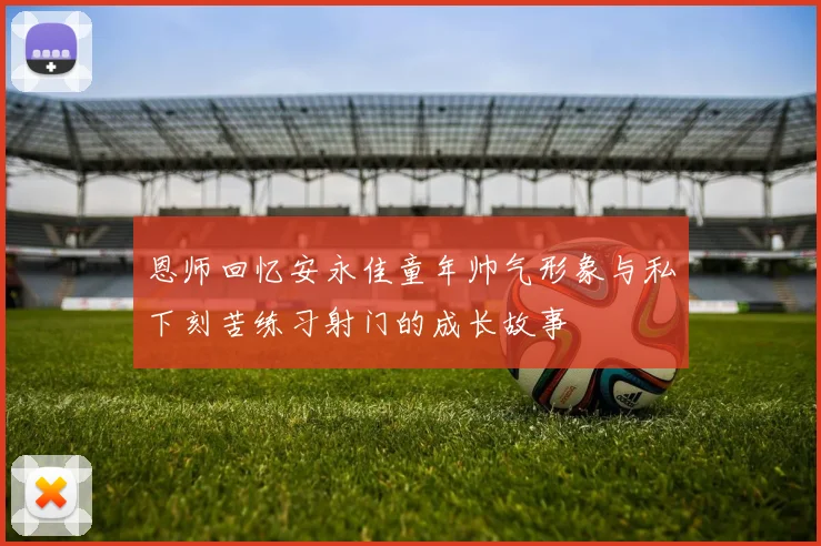 恩师回忆安永佳童年帅气形象与私下刻苦练习射门的成长故事