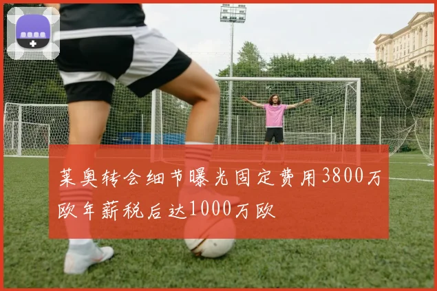 莱奥转会细节曝光固定费用3800万欧年薪税后达1000万欧