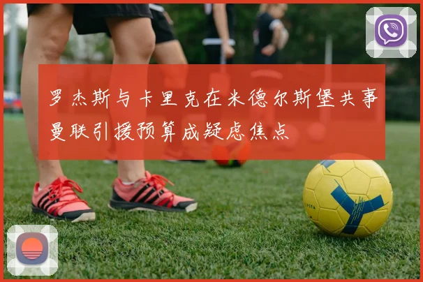 罗杰斯与卡里克在米德尔斯堡共事曼联引援预算成疑虑焦点
