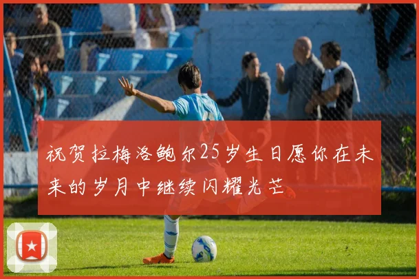 祝贺拉梅洛鲍尔25岁生日愿你在未来的岁月中继续闪耀光芒