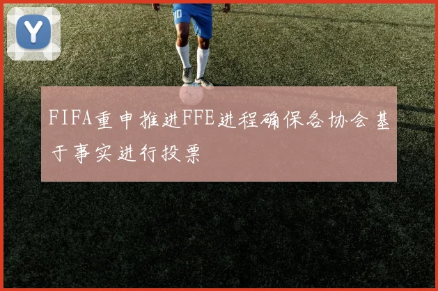 FIFA重申推进FFE进程确保各协会基于事实进行投票